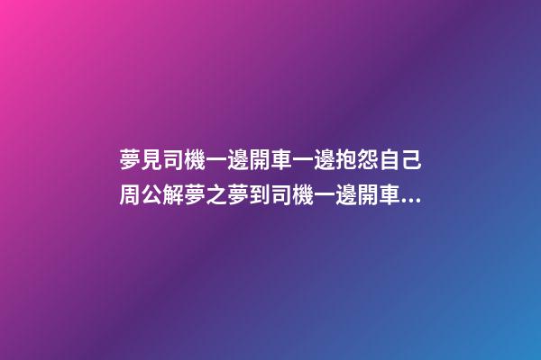 夢見司機一邊開車一邊抱怨自己　周公解夢之夢到司機一邊開車一邊
